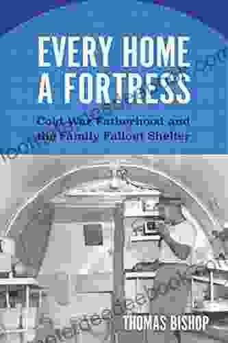 Every Home A Fortress: Cold War Fatherhood And The Family Fallout Shelter (Culture And Politics In The Cold War And Beyond)