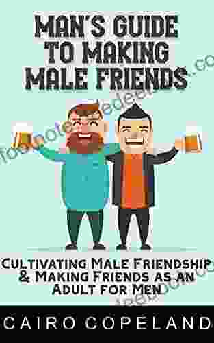 Man S Guide To Making Male Friends: Cultivating Male Friendship Making Friends As An Adult For Men (The Missing Manuals To Male Success 10)