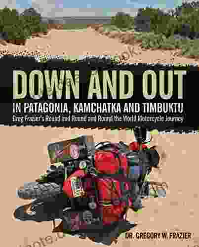 Down And Out In Patagonia Kamchatka And Timbuktu: Greg Frazier S Round And Round And Round The World Motorcycle Journey
