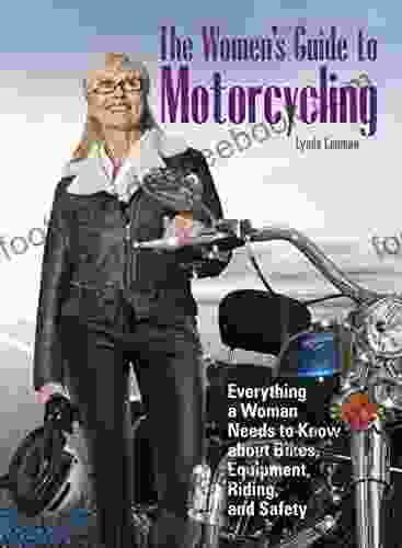 The Women S Guide To Motorcycling: Everything A Woman Needs To Know About Bikes Equipment Riding And Safety