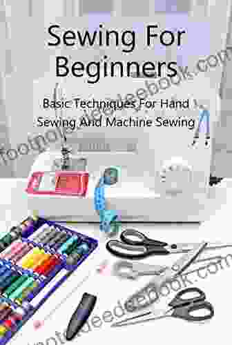 Sewing For Beginners: Basic Techniques For Hand Sewing And Machine Sewing
