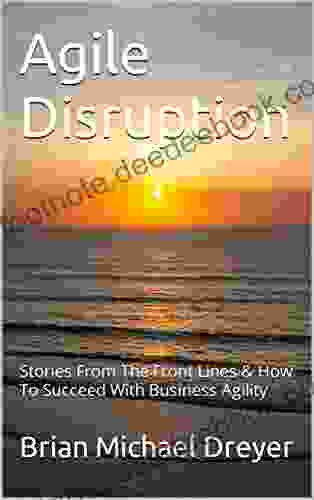 Agile Disruption: Stories From The Front Lines How To Succeed With Business Agility