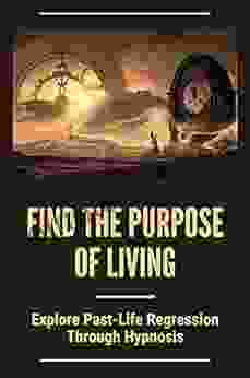 Find The Purpose Of Living: Explore Past Life Regression Through Hypnosis: The Meaning Of Our Life