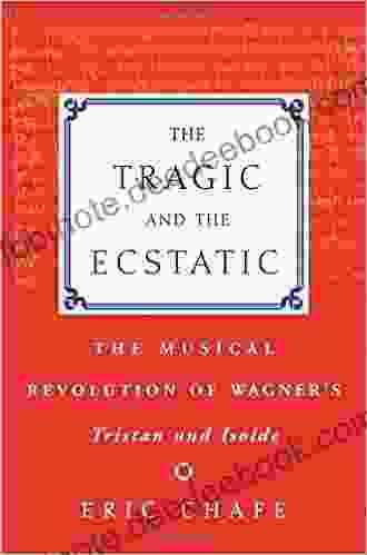 The Tragic And The Ecstatic: The Musical Revolution Of Wagner S Tristan And Isolde