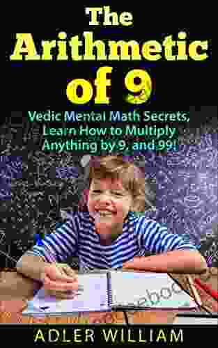 The Arithmetic Of 9: Vedic Mental Math Secrets Learn How To Multiply Anything By 9 And 99